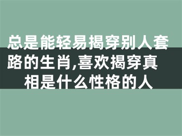 总是能轻易揭穿别人套路的生肖,喜欢揭穿真相是什么性格的人