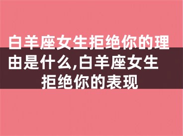 白羊座女生拒绝你的理由是什么,白羊座女生拒绝你的表现
