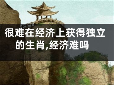 很难在经济上获得独立的生肖,经济难吗