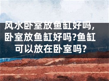 风水卧室放鱼缸好吗,卧室放鱼缸好吗?鱼缸可以放在卧室吗?