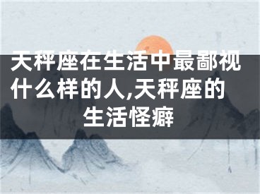 天秤座在生活中最鄙视什么样的人,天秤座的生活怪癖
