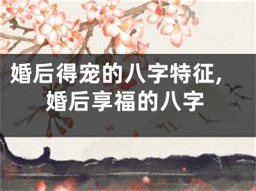 婚后得宠的八字特征,婚后享福的八字