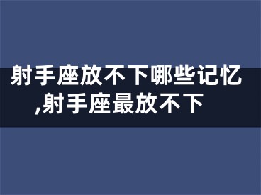 射手座放不下哪些记忆,射手座最放不下