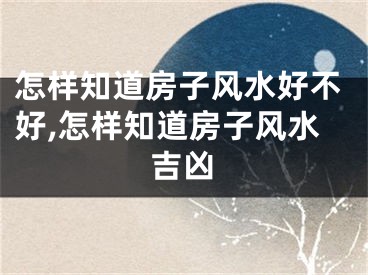 怎样知道房子风水好不好,怎样知道房子风水吉凶