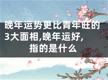 晚年运势更比青年旺的3大面相,晚年运好,指的是什么