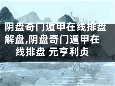 阴盘奇门遁甲在线排盘解盘,阴盘奇门遁甲在线排盘 元亨利贞