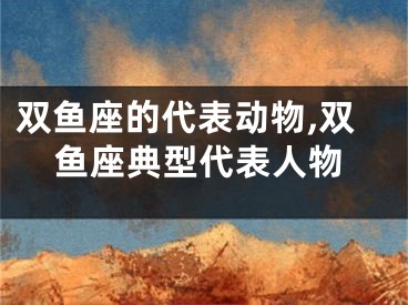 双鱼座的代表动物,双鱼座典型代表人物