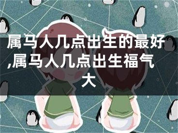 属马人几点出生的最好,属马人几点出生福气大