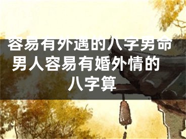 容易有外遇的八字男命 男人容易有婚外情的八字算