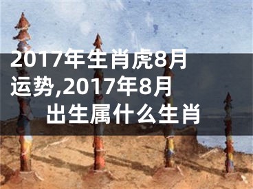 2017年生肖虎8月运势,2017年8月出生属什么生肖