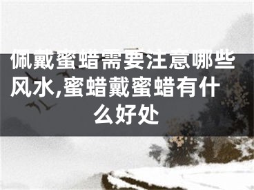 佩戴蜜蜡需要注意哪些风水,蜜蜡戴蜜蜡有什么好处