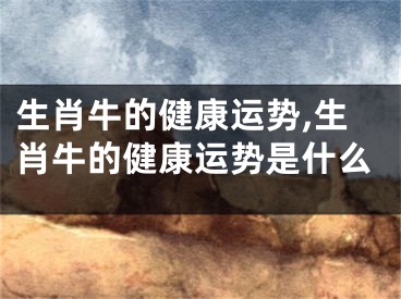 生肖牛的健康运势,生肖牛的健康运势是什么