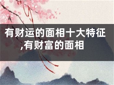 有财运的面相十大特征,有财富的面相