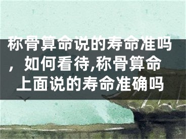 称骨算命说的寿命准吗，如何看待,称骨算命上面说的寿命准确吗