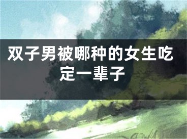 双子男被哪种的女生吃定一辈子