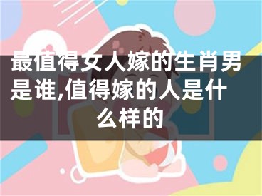 最值得女人嫁的生肖男是谁,值得嫁的人是什么样的