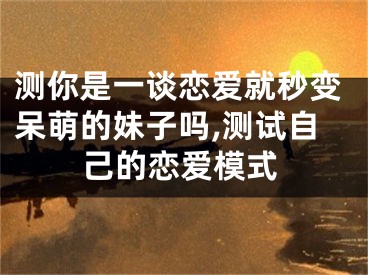 测你是一谈恋爱就秒变呆萌的妹子吗,测试自己的恋爱模式