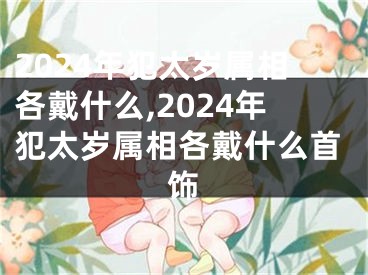 2024年犯太岁属相各戴什么,2024年犯太岁属相各戴什么首饰