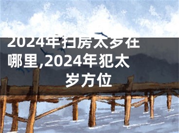 2024年扫房太岁在哪里,2024年犯太岁方位