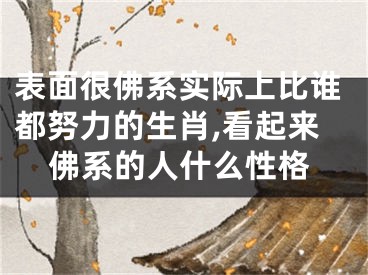 表面很佛系实际上比谁都努力的生肖,看起来佛系的人什么性格