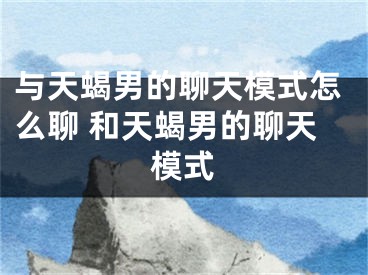 与天蝎男的聊天模式怎么聊 和天蝎男的聊天模式