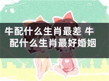 牛配什么生肖最差 牛配什么生肖最好婚姻