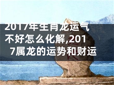 2017年生肖龙运气不好怎么化解,2017属龙的运势和财运