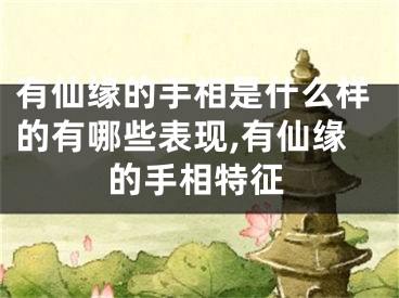 有仙缘的手相是什么样的有哪些表现,有仙缘的手相特征