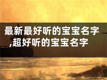 最新最好听的宝宝名字,超好听的宝宝名字