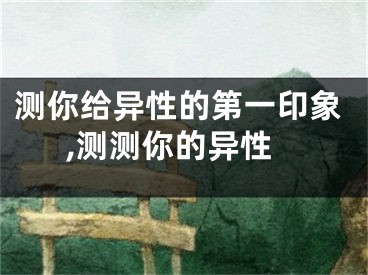 测你给异性的第一印象,测测你的异性