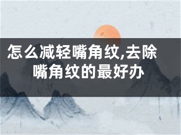 怎么减轻嘴角纹,去除嘴角纹的最好办