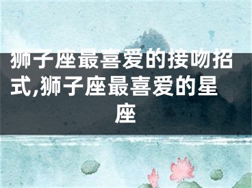 狮子座最喜爱的接吻招式,狮子座最喜爱的星座