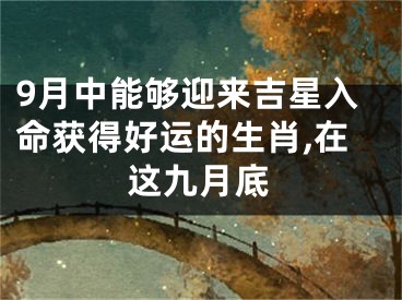 9月中能够迎来吉星入命获得好运的生肖,在这九月底