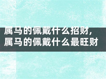 属马的佩戴什么招财,属马的佩戴什么最旺财