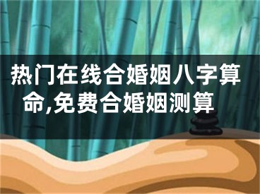 热门在线合婚姻八字算命,免费合婚姻测算