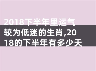 2018下半年里运气较为低迷的生肖,2018的下半年有多少天