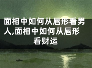 面相中如何从唇形看男人,面相中如何从唇形看财运