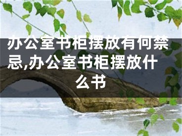 办公室书柜摆放有何禁忌,办公室书柜摆放什么书