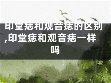 印堂痣和观音痣的区别,印堂痣和观音痣一样吗