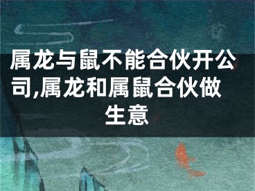 属龙与鼠不能合伙开公司,属龙和属鼠合伙做生意