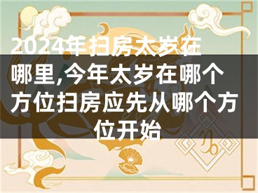 2024年扫房太岁在哪里,今年太岁在哪个方位扫房应先从哪个方位开始