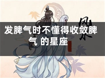 发脾气时不懂得收敛脾气 的星座