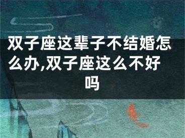 双子座这辈子不结婚怎么办,双子座这么不好吗