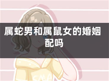 属蛇男和属鼠女的婚姻配吗