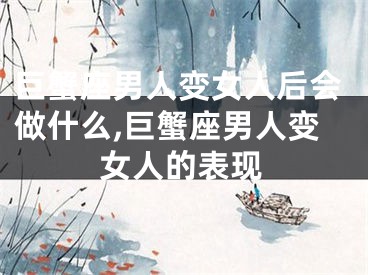 巨蟹座男人变女人后会做什么,巨蟹座男人变女人的表现