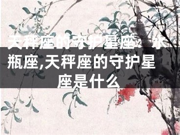 天秤座的守护星座：水瓶座,天秤座的守护星座是什么