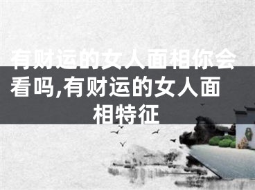 有财运的女人面相你会看吗,有财运的女人面相特征
