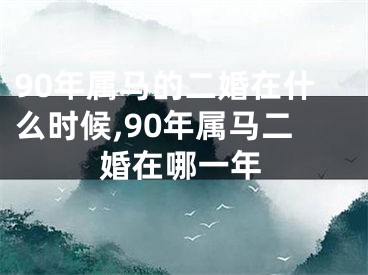90年属马的二婚在什么时候,90年属马二婚在哪一年