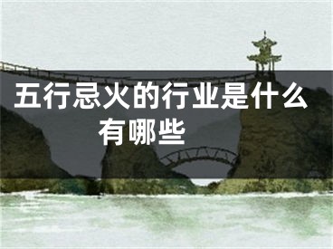 五行忌火的行业是什么 有哪些 