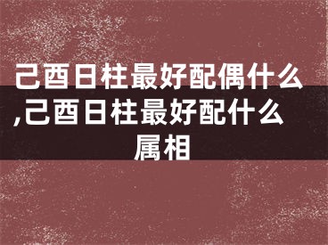 己酉日柱最好配偶什么,己酉日柱最好配什么属相